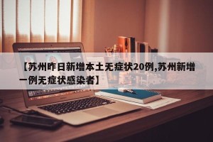 【苏州昨日新增本土无症状20例,苏州新增一例无症状感染者】