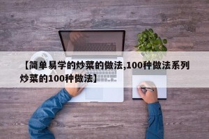 【简单易学的炒菜的做法,100种做法系列炒菜的100种做法】