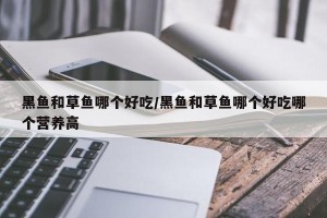黑鱼和草鱼哪个好吃/黑鱼和草鱼哪个好吃哪个营养高