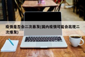 疫情是否会二次暴发(国内疫情可能会出现二次爆发)