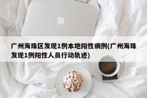 广州海珠区发现1例本地阳性病例(广州海珠发现1例阳性人员行动轨迹)