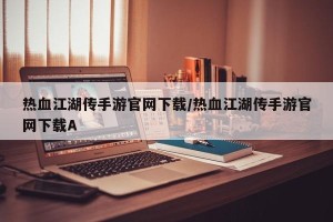 热血江湖传手游官网下载/热血江湖传手游官网下载A