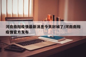 河南南阳疫情最新消息今天封城了/河南南阳疫情官方发布