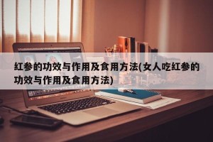 红参的功效与作用及食用方法(女人吃红参的功效与作用及食用方法)