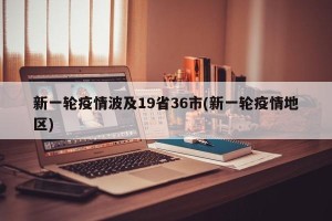 新一轮疫情波及19省36市(新一轮疫情地区)
