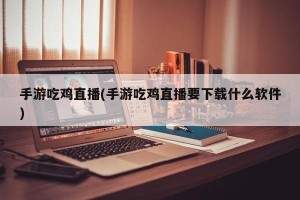 手游吃鸡直播(手游吃鸡直播要下载什么软件)