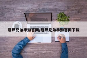 葫芦兄弟手游官网/葫芦兄弟手游官网下载