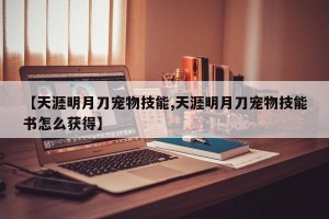 【天涯明月刀宠物技能,天涯明月刀宠物技能书怎么获得】