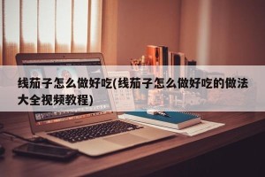 线茄子怎么做好吃(线茄子怎么做好吃的做法大全视频教程)