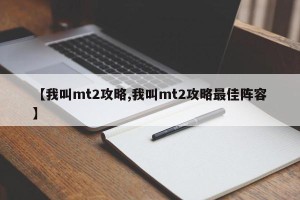 【我叫mt2攻略,我叫mt2攻略最佳阵容】