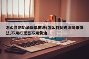 怎么自制奶油简单做法/怎么自制奶油简单做法,不用打蛋器不用黄油