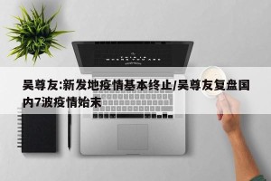 吴尊友:新发地疫情基本终止/吴尊友复盘国内7波疫情始末