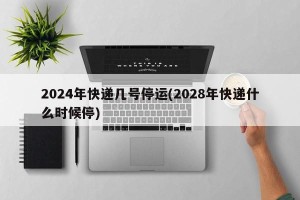 2024年快递几号停运(2028年快递什么时候停)