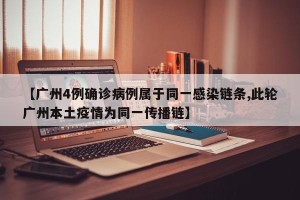 【广州4例确诊病例属于同一感染链条,此轮广州本土疫情为同一传播链】