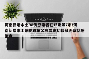 河南新增本土98例感染者在郑州等7市/河南新增本土病例详情公布曾密切接触无症状感染者