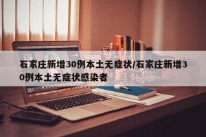 石家庄新增30例本土无症状/石家庄新增30例本土无症状感染者