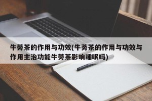 牛蒡茶的作用与功效(牛蒡茶的作用与功效与作用主治功能牛蒡茶影响睡眠吗)