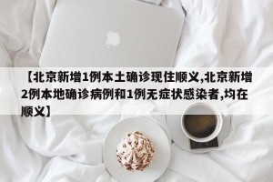 【北京新增1例本土确诊现住顺义,北京新增2例本地确诊病例和1例无症状感染者,均在顺义】