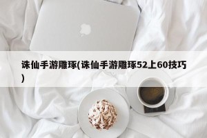 诛仙手游雕琢(诛仙手游雕琢52上60技巧)