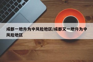 成都一地升为中风险地区/成都又一地升为中风险地区
