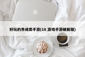 好玩的养成类手游(18 游戏手游破解版)