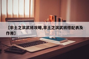 【率土之滨武将攻略,率土之滨武将搭配表及作用】