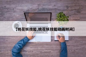 【桃花妖技能,桃花妖技能动画时间】
