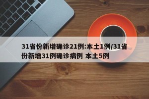 31省份新增确诊21例:本土1例/31省份新增31例确诊病例 本土5例
