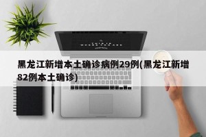 黑龙江新增本土确诊病例29例(黑龙江新增82例本土确诊)