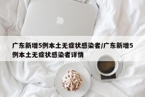 广东新增5例本土无症状感染者/广东新增5例本土无症状感染者详情