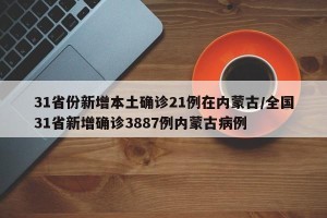 31省份新增本土确诊21例在内蒙古/全国31省新增确诊3887例内蒙古病例