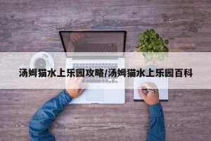 汤姆猫水上乐园攻略/汤姆猫水上乐园百科