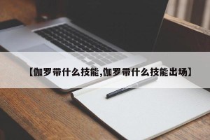 【伽罗带什么技能,伽罗带什么技能出场】