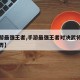 【手游最强王者,手游最强王者对决武将遣返怎么弄】