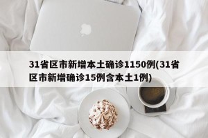 31省区市新增本土确诊1150例(31省区市新增确诊15例含本土1例)
