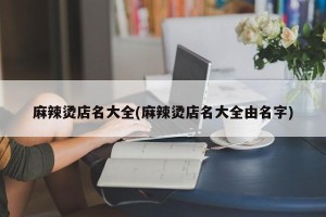 麻辣烫店名大全(麻辣烫店名大全由名字)