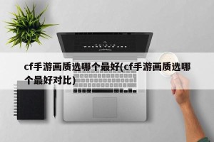 cf手游画质选哪个最好(cf手游画质选哪个最好对比)