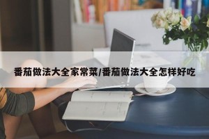 番茄做法大全家常菜/番茄做法大全怎样好吃