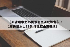 【31省增本土35例涉北京河北等省市,31省份增本土23例 涉北京山东等地】