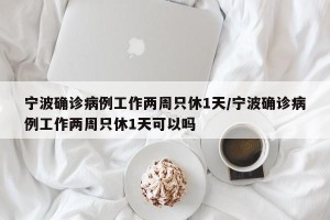 宁波确诊病例工作两周只休1天/宁波确诊病例工作两周只休1天可以吗