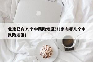 北京已有39个中风险地区(北京有哪几个中风险地区)