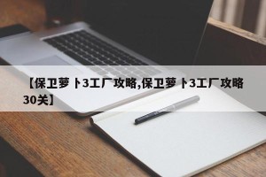 【保卫萝卜3工厂攻略,保卫萝卜3工厂攻略30关】
