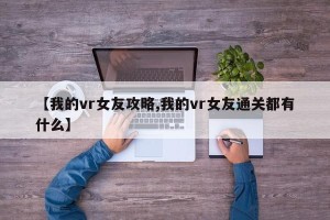 【我的vr女友攻略,我的vr女友通关都有什么】