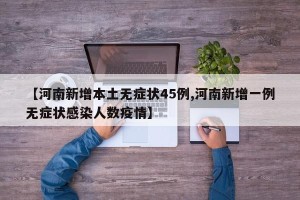 【河南新增本土无症状45例,河南新增一例无症状感染人数疫情】