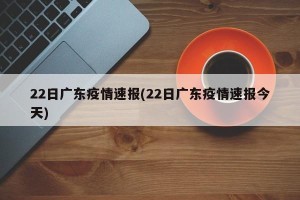 22日广东疫情速报(22日广东疫情速报今天)