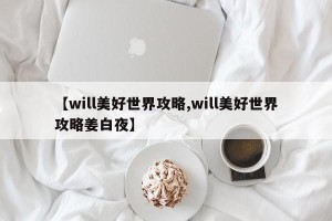【will美好世界攻略,will美好世界攻略姜白夜】