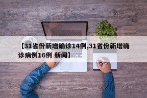 【31省份新增确诊14例,31省份新增确诊病例16例 新闻】