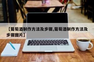 【葡萄酒制作方法及步骤,葡萄酒制作方法及步骤图片】