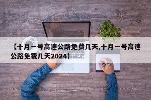 【十月一号高速公路免费几天,十月一号高速公路免费几天2024】