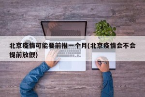 北京疫情可能要前推一个月(北京疫情会不会提前放假)